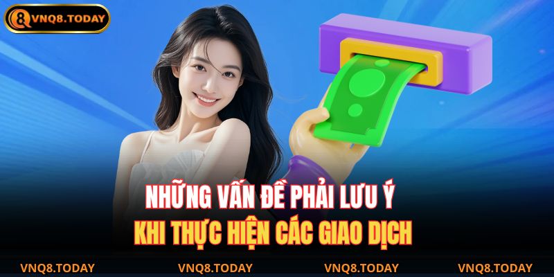 Rút Tiền Vnq8 Nhanh Chóng – Hướng Dẫn Chi Tiết 2025 4 Những vấn đề phải lưu ý khi thực hiện các giao dịch