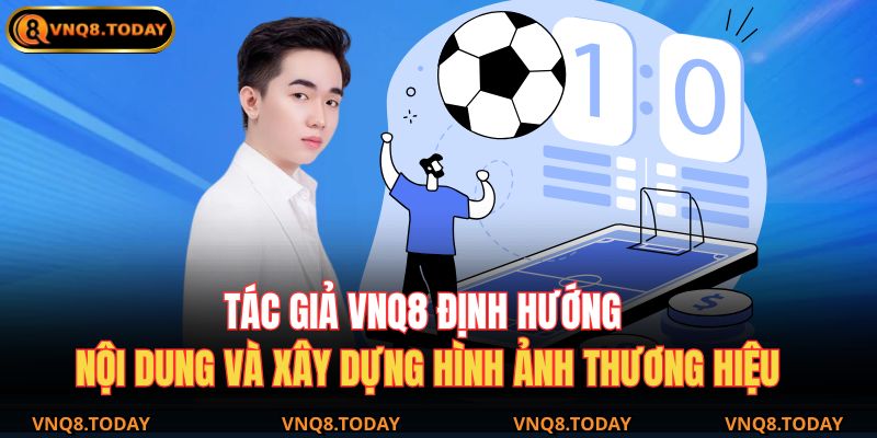 Tác Giả VNQ8 1 Tác giả VNQ8 định hướng nội dung và xây dựng hình ảnh thương hiệu